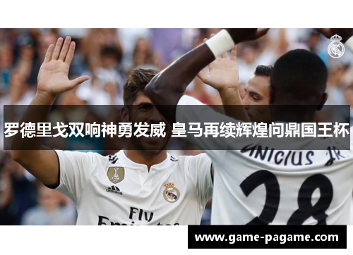 罗德里戈双响神勇发威 皇马再续辉煌问鼎国王杯