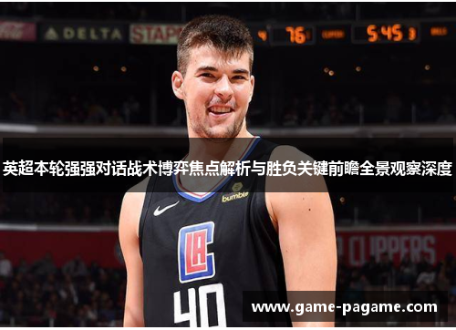 英超本轮强强对话战术博弈焦点解析与胜负关键前瞻全景观察深度