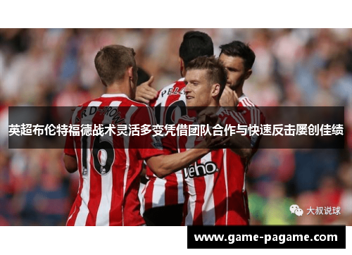 英超布伦特福德战术灵活多变凭借团队合作与快速反击屡创佳绩