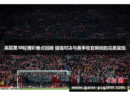 英超第38轮精彩看点回顾 强强对决与赛季收官瞬间的完美呈现