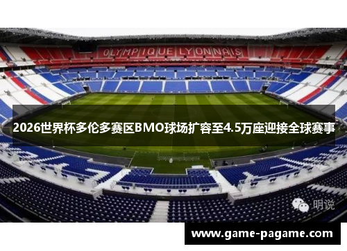 2026世界杯多伦多赛区BMO球场扩容至4.5万座迎接全球赛事