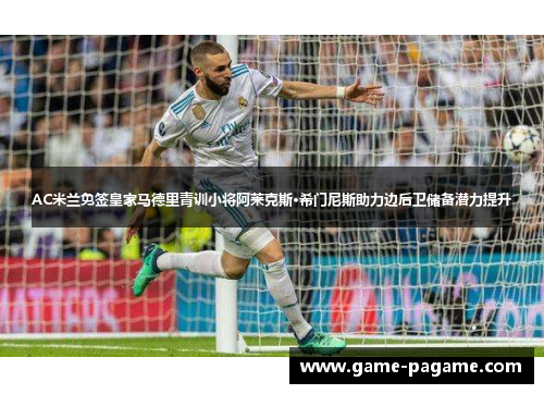 AC米兰免签皇家马德里青训小将阿莱克斯·希门尼斯助力边后卫储备潜力提升