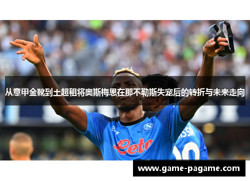 从意甲金靴到土超租将奥斯梅恩在那不勒斯失宠后的转折与未来走向