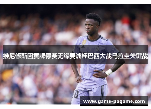 维尼修斯因黄牌停赛无缘美洲杯巴西大战乌拉圭关键战