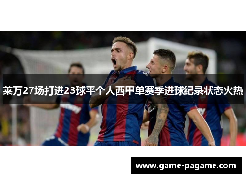 莱万27场打进23球平个人西甲单赛季进球纪录状态火热 莱万27场打进23球平个人西甲单赛季进球纪录状态火热