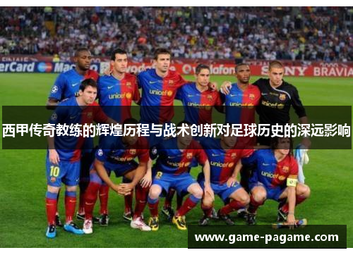 西甲传奇教练的辉煌历程与战术创新对足球历史的深远影响 西甲传奇教练的辉煌历程与战术创新对足球历史的深远影响