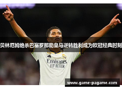 贝林厄姆绝杀巴塞罗那助皇马逆转胜利成为欧冠经典时刻