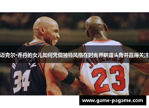 迈克尔·乔丹的女儿如何凭借独特风格在时尚界崭露头角并赢得关注