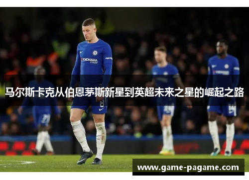 马尔斯卡克从伯恩茅斯新星到英超未来之星的崛起之路