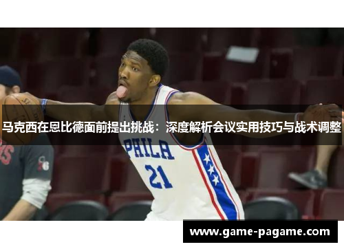 马克西在恩比德面前提出挑战：深度解析会议实用技巧与战术调整