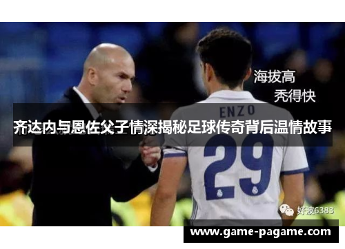 齐达内与恩佐父子情深揭秘足球传奇背后温情故事 齐达内与恩佐父子情深揭秘足球传奇背后温情故事
