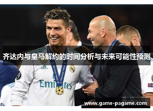 齐达内与皇马解约的时间分析与未来可能性预测 齐达内与皇马解约的时间分析与未来可能性预测