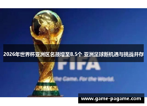 2026年世界杯亚洲区名额增至8.5个 亚洲足球新机遇与挑战并存 2026年世界杯亚洲区名额增至8.5个 亚洲足球新机遇与挑战并存