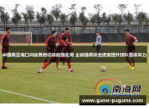中国男足海口训练营启动体能强化周 主帅强调反击速度提升球队整体实力 中国男足海口训练营启动体能强化周 主帅强调反击速度提升球队整体实力
