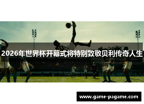 2026年世界杯开幕式将特别致敬贝利传奇人生 2026年世界杯开幕式将特别致敬贝利传奇人生