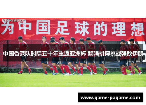 中国香港队时隔五十年重返亚洲杯 顽强拼搏挑战强敌伊朗