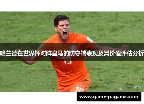 哈兰德在世界杯对阵皇马的防守端表现及其价值评估分析 哈兰德在世界杯对阵皇马的防守端表现及其价值评估分析