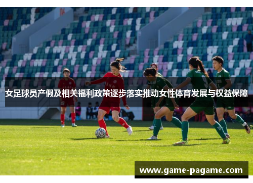 女足球员产假及相关福利政策逐步落实推动女性体育发展与权益保障 女足球员产假及相关福利政策逐步落实推动女性体育发展与权益保障