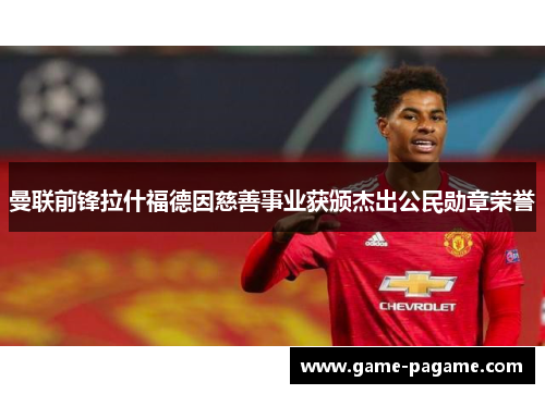 曼联前锋拉什福德因慈善事业获颁杰出公民勋章荣誉 曼联前锋拉什福德因慈善事业获颁杰出公民勋章荣誉