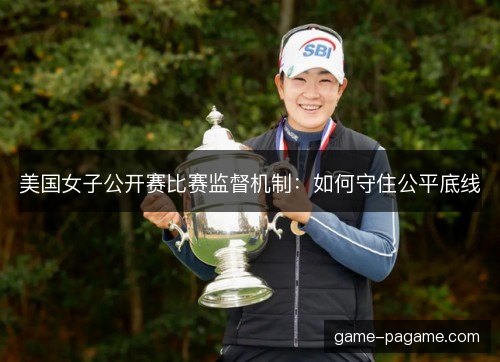 美国女子公开赛比赛监督机制:如何守住公平底线 美国女子公开赛比赛监督机制:如何守住公平底线